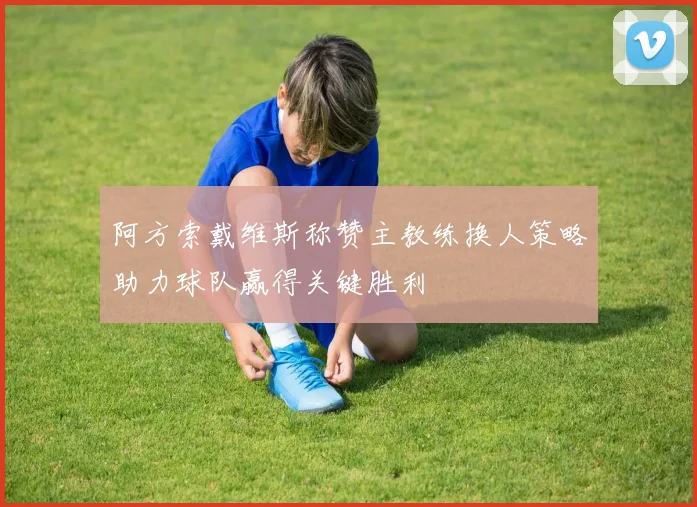 阿方索戴维斯称赞主教练换人策略助力球队赢得关键胜利